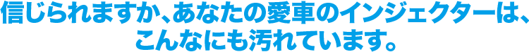 信じられますか、あなたの愛車のインジェクターは、こんなにも汚れています。